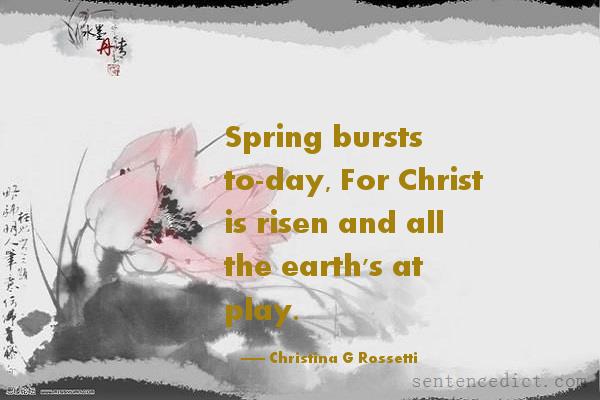 Good sentence's beautiful picture_Spring bursts to-day, For Christ is risen and all the earth's at play.