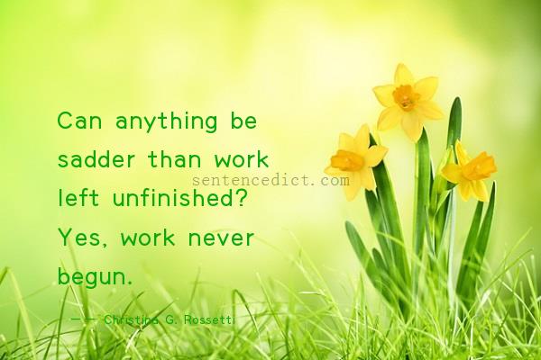 Good sentence's beautiful picture_Can anything be sadder than work left unfinished? Yes, work never begun.