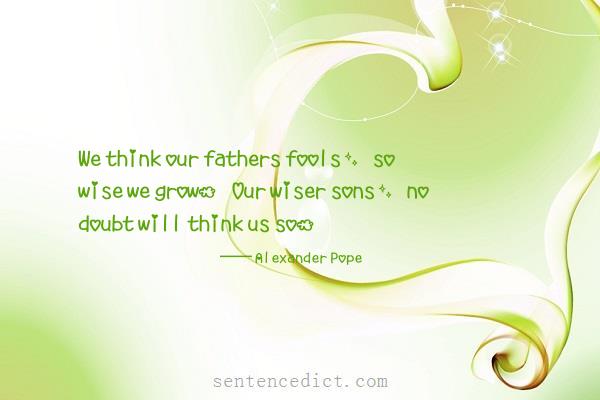 Good sentence's beautiful picture_We think our fathers fools, so wise we grow. Our wiser sons, no doubt will think us so.