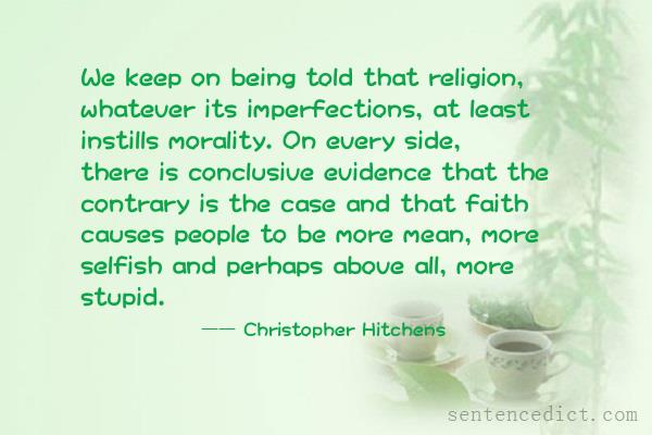 Good sentence's beautiful picture_We keep on being told that religion, whatever its imperfections, at least instills morality. On every side, there is conclusive evidence that the contrary is the case and that faith causes people to be more mean, more selfish and perhaps above all, more stupid.