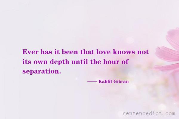 Good sentence's beautiful picture_Ever has it been that love knows not its own depth until the hour of separation.