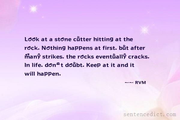 Good sentence's beautiful picture_Look at a stone cutter hitting at the rock. Nothing happens at first, but after many strikes, the rocks eventually cracks. In life, don't doubt. Keep at it and it will happen.
