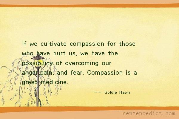 Good sentence's beautiful picture_If we cultivate compassion for those who have hurt us, we have the possibility of overcoming our anger,pain, and fear. Compassion is a great medicine.