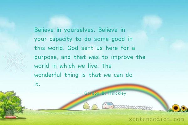 Good sentence's beautiful picture_Believe in yourselves. Believe in your capacity to do some good in this world. God sent us here for a purpose, and that was to improve the world in which we live. The wonderful thing is that we can do it.