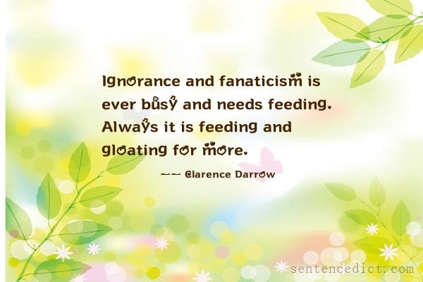 Good sentence's beautiful picture_Ignorance and fanaticism is ever busy and needs feeding. Always it is feeding and gloating for more.