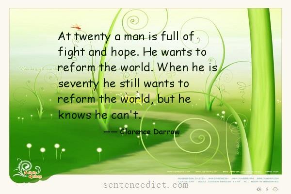 Good sentence's beautiful picture_At twenty a man is full of fight and hope. He wants to reform the world. When he is seventy he still wants to reform the world, but he knows he can't.