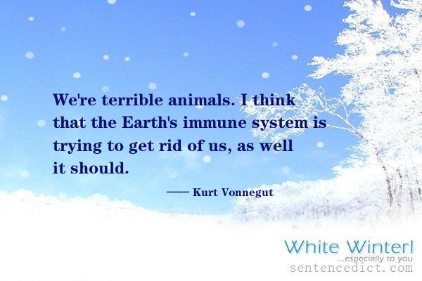 Good sentence's beautiful picture_We're terrible animals. I think that the Earth's immune system is trying to get rid of us, as well it should.