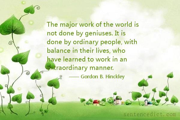 Good sentence's beautiful picture_The major work of the world is not done by geniuses. It is done by ordinary people, with balance in their lives, who have learned to work in an extraordinary manner.