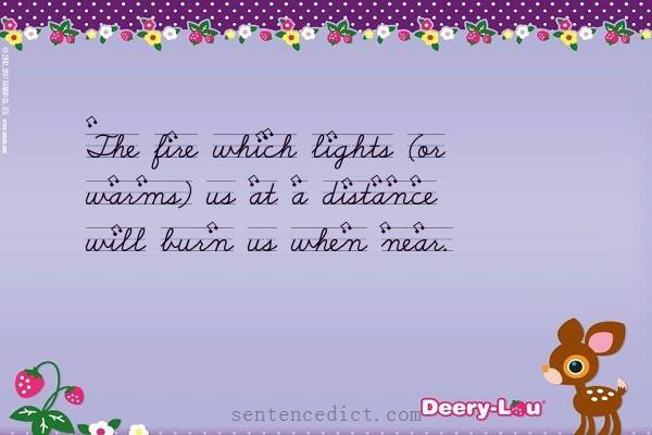 Good sentence's beautiful picture_The fire which lights (or warms) us at a distance will burn us when near.