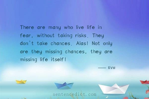Good sentence's beautiful picture_There are many who live life in fear, without taking risks. They don't take chances. Alas! Not only are they missing chances, they are missing life itself!