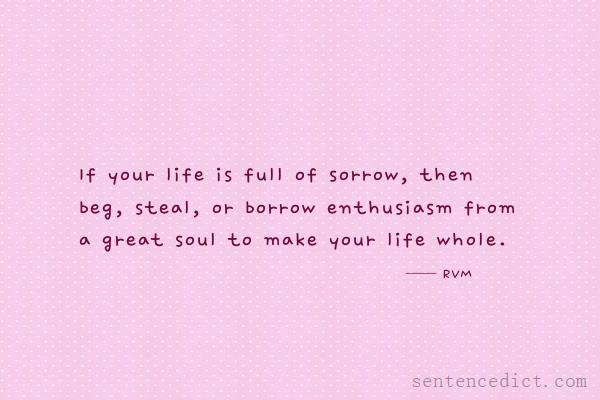 Good sentence's beautiful picture_If your life is full of sorrow, then beg, steal, or borrow enthusiasm from a great soul to make your life whole.