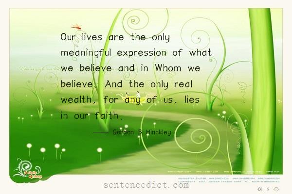 Good sentence's beautiful picture_Our lives are the only meaningful expression of what we believe and in Whom we believe. And the only real wealth, for any of us, lies in our faith.