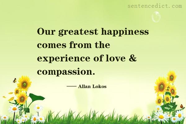 Good sentence's beautiful picture_Our greatest happiness comes from the experience of love & compassion.