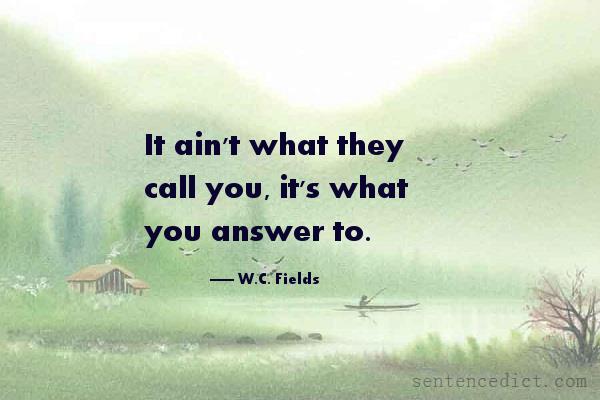 Good sentence's beautiful picture_It ain't what they call you, it's what you answer to.