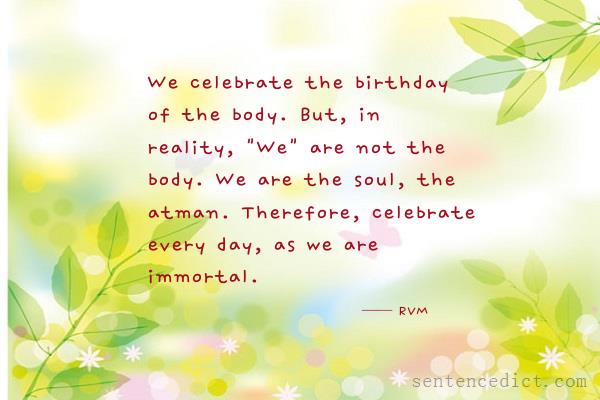 Good sentence's beautiful picture_We celebrate the birthday of the body. But, in reality, "We" are not the body. We are the soul, the atman. Therefore, celebrate every day, as we are immortal.
