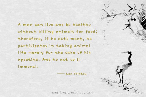 Good sentence's beautiful picture_A man can live and be healthy without killing animals for food; therefore, if he eats meat, he participates in taking animal life merely for the sake of his appetite. And to act so is immoral.