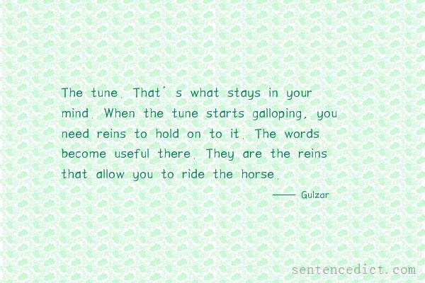 Good sentence's beautiful picture_The tune. That’s what stays in your mind. When the tune starts galloping, you need reins to hold on to it. The words become useful there. They are the reins that allow you to ride the horse.