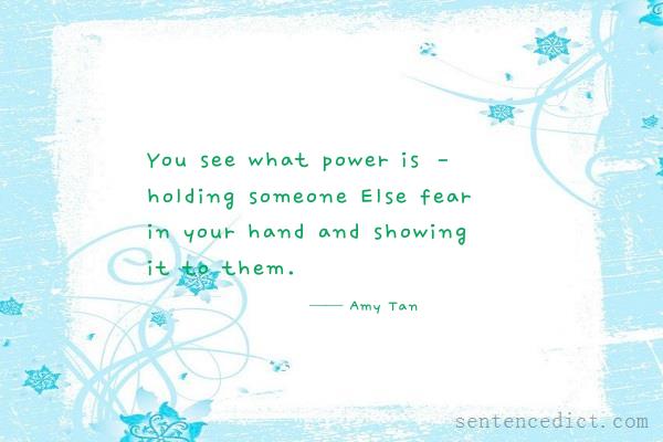 Good sentence's beautiful picture_You see what power is – holding someone Else fear in your hand and showing it to them.