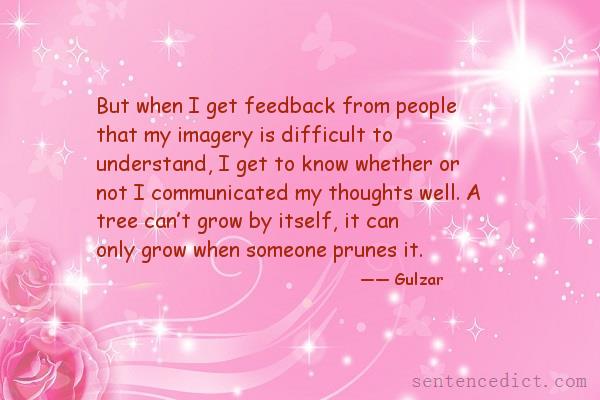 Good sentence's beautiful picture_But when I get feedback from people that my imagery is difficult to understand, I get to know whether or not I communicated my thoughts well. A tree can’t grow by itself, it can only grow when someone prunes it.