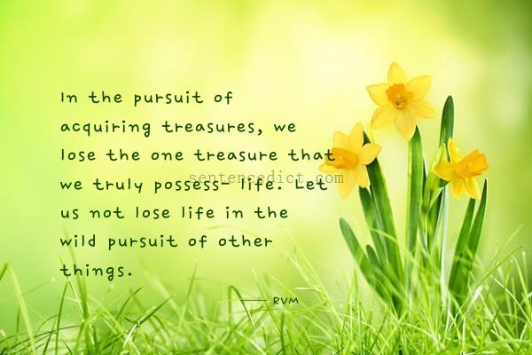 Good sentence's beautiful picture_In the pursuit of acquiring treasures, we lose the one treasure that we truly possess- life. Let us not lose life in the wild pursuit of other things.