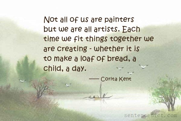 Good sentence's beautiful picture_Not all of us are painters but we are all artists. Each time we fit things together we are creating - whether it is to make a loaf of bread, a child, a day.