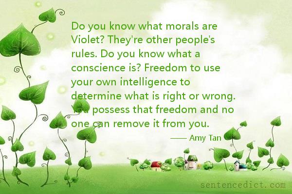 Good sentence's beautiful picture_Do you know what morals are Violet? They're other people's rules. Do you know what a conscience is? Freedom to use your own intelligence to determine what is right or wrong. You possess that freedom and no one can remove it from you.