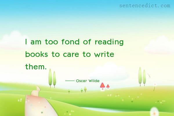 Good sentence's beautiful picture_I am too fond of reading books to care to write them.