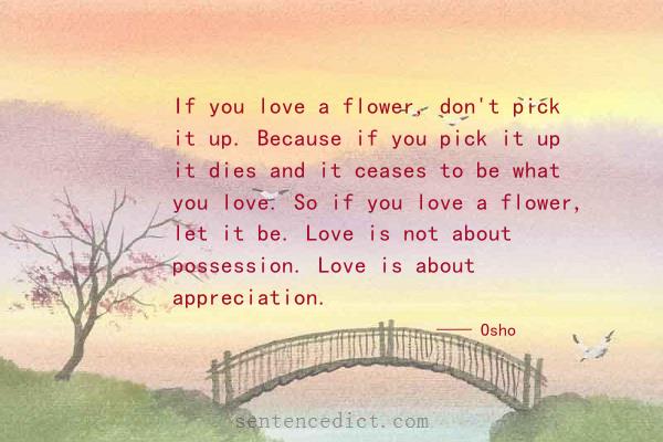 Good sentence's beautiful picture_If you love a flower, don't pick it up. Because if you pick it up it dies and it ceases to be what you love. So if you love a flower, let it be. Love is not about possession. Love is about appreciation.