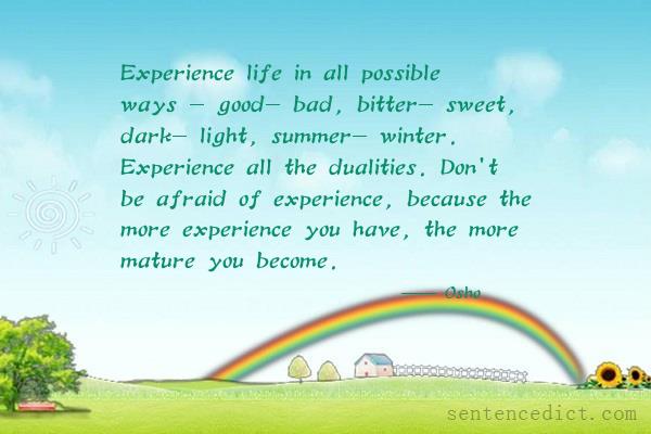 Good sentence's beautiful picture_Experience life in all possible ways - good- bad, bitter- sweet, dark- light, summer- winter. Experience all the dualities. Don't be afraid of experience, because the more experience you have, the more mature you become.