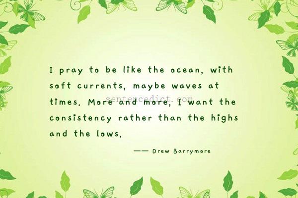 Good sentence's beautiful picture_I pray to be like the ocean, with soft currents, maybe waves at times. More and more, I want the consistency rather than the highs and the lows.
