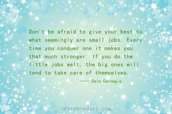 Good sentence's beautiful picture_Don't be afraid to give your best to what seemingly are small jobs. Every time you conquer one it makes you that much stronger. If you do the little jobs well, the big ones will tend to take care of themselves.