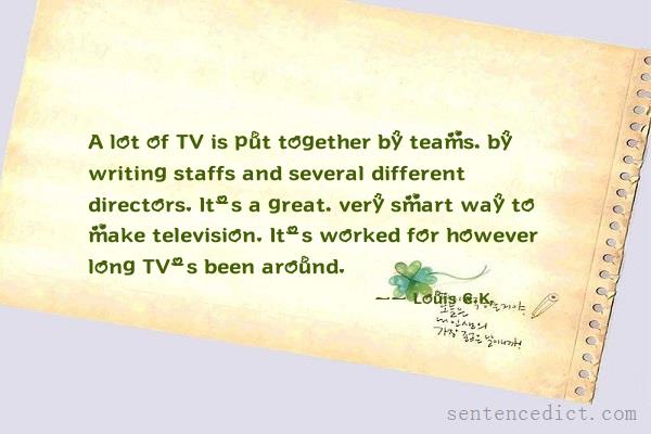 Good sentence's beautiful picture_A lot of TV is put together by teams, by writing staffs and several different directors. It's a great, very smart way to make television. It's worked for however long TV's been around.