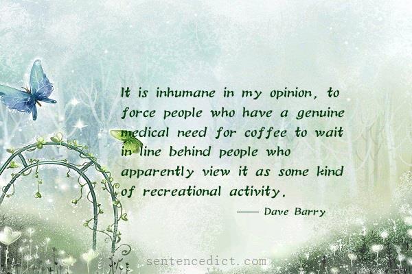 Good sentence's beautiful picture_It is inhumane in my opinion, to force people who have a genuine medical need for coffee to wait in line behind people who apparently view it as some kind of recreational activity.
