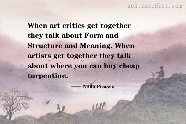 Good sentence's beautiful picture_When art critics get together they talk about Form and Structure and Meaning. When artists get together they talk about where you can buy cheap turpentine.