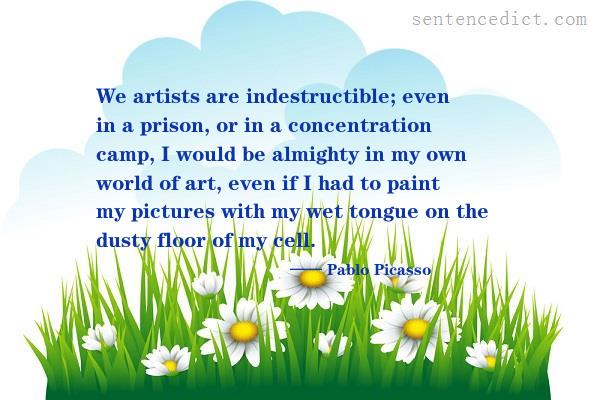 Good sentence's beautiful picture_We artists are indestructible; even in a prison, or in a concentration camp, I would be almighty in my own world of art, even if I had to paint my pictures with my wet tongue on the dusty floor of my cell.