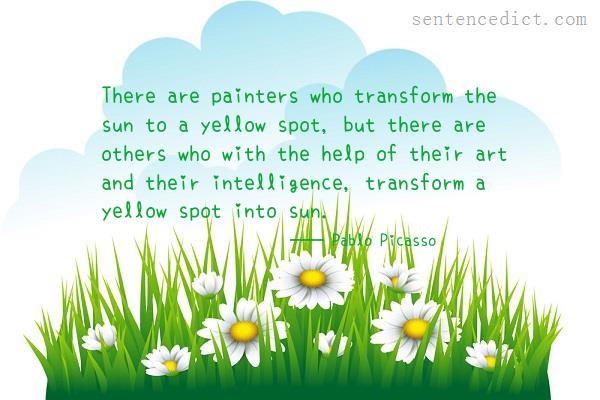 Good sentence's beautiful picture_There are painters who transform the sun to a yellow spot, but there are others who with the help of their art and their intelligence, transform a yellow spot into sun.